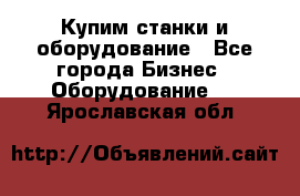 Купим станки и оборудование - Все города Бизнес » Оборудование   . Ярославская обл.